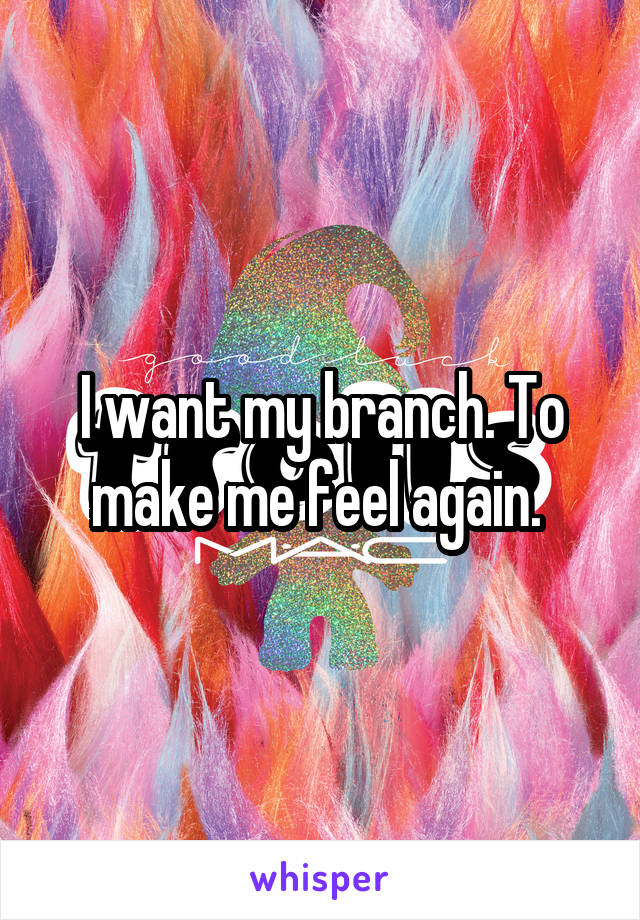 I want my branch. To make me feel again. 