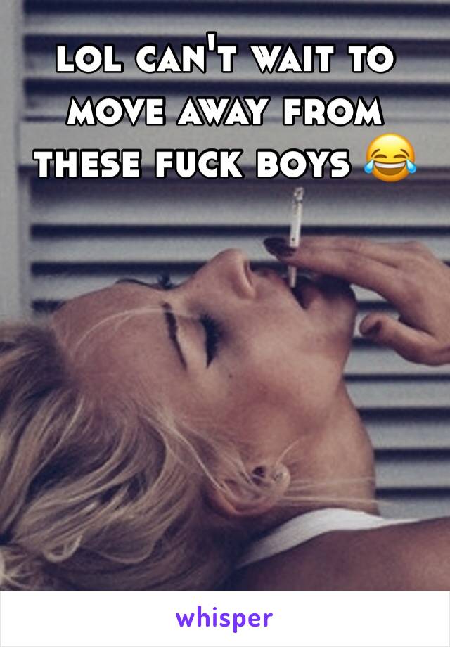 lol can't wait to move away from these fuck boys 😂