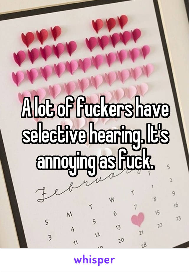 A lot of fuckers have selective hearing. It's annoying as fuck.