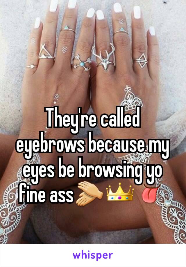 They're called eyebrows because my eyes be browsing yo fine ass👏👑👅