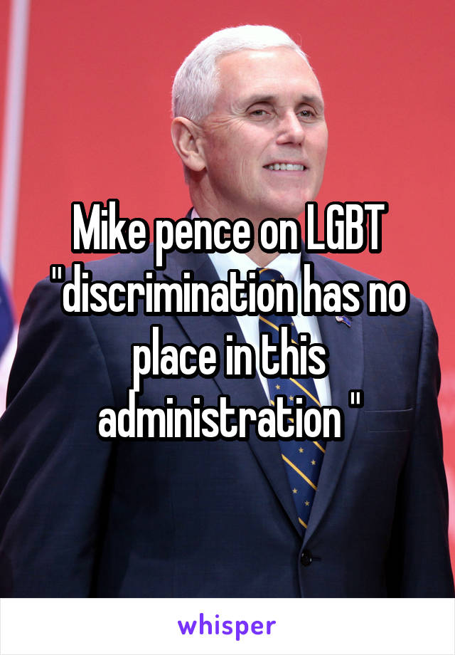 Mike pence on LGBT "discrimination has no place in this administration "