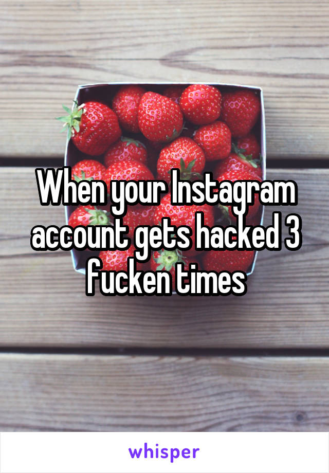 When your Instagram account gets hacked 3 fucken times