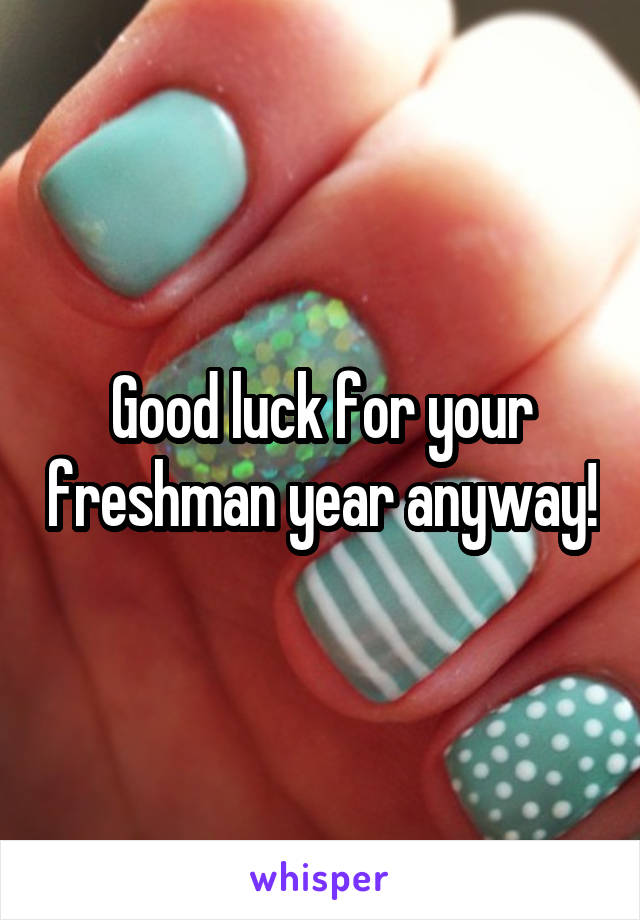 Good luck for your freshman year anyway!