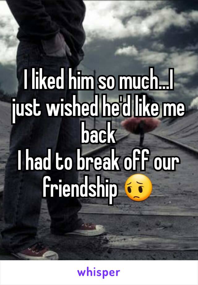 I liked him so much...I just wished he'd like me back
I had to break off our friendship 😔