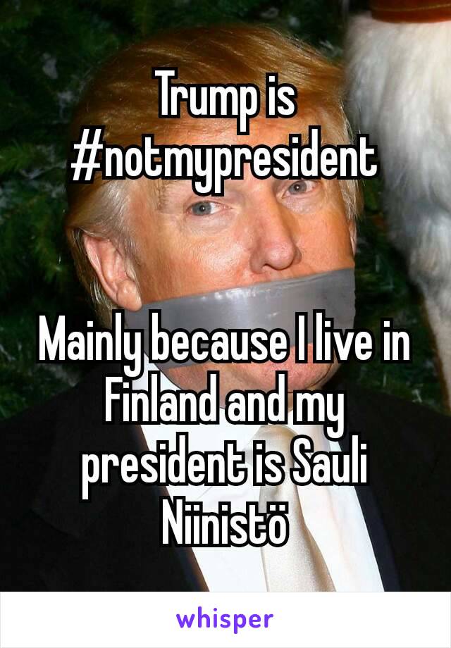 Trump is #notmypresident


Mainly because I live in Finland and my president is Sauli Niinistö