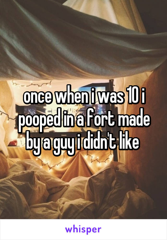 once when i was 10 i pooped in a fort made by a guy i didn't like 