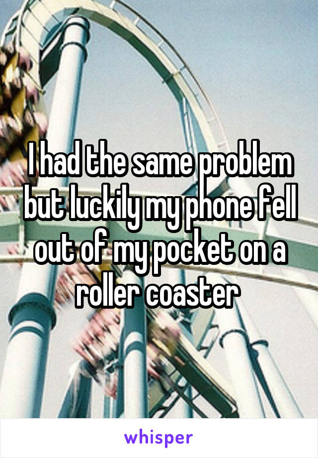 I had the same problem but luckily my phone fell out of my pocket on a roller coaster 