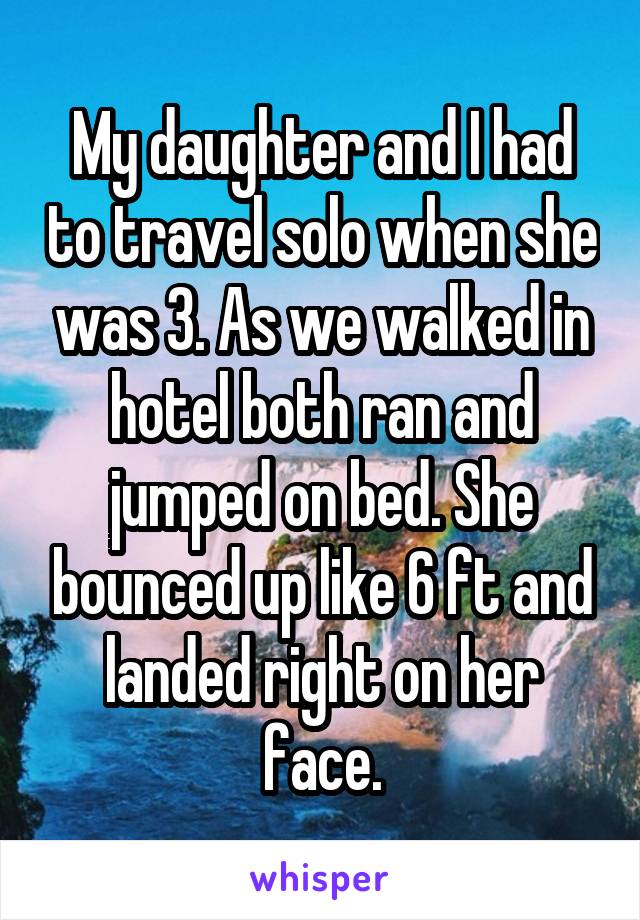 My daughter and I had to travel solo when she was 3. As we walked in hotel both ran and jumped on bed. She bounced up like 6 ft and landed right on her face.