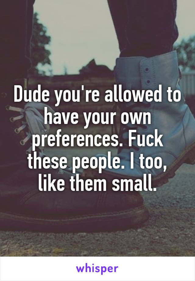 Dude you're allowed to have your own preferences. Fuck these people. I too, like them small.