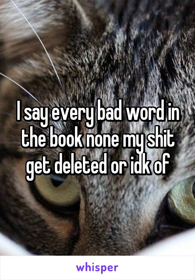 I say every bad word in the book none my shit get deleted or idk of