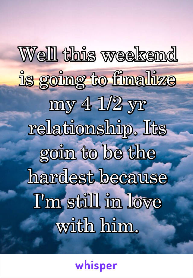 Well this weekend is going to finalize my 4 1/2 yr relationship. Its goin to be the hardest because I'm still in love with him.