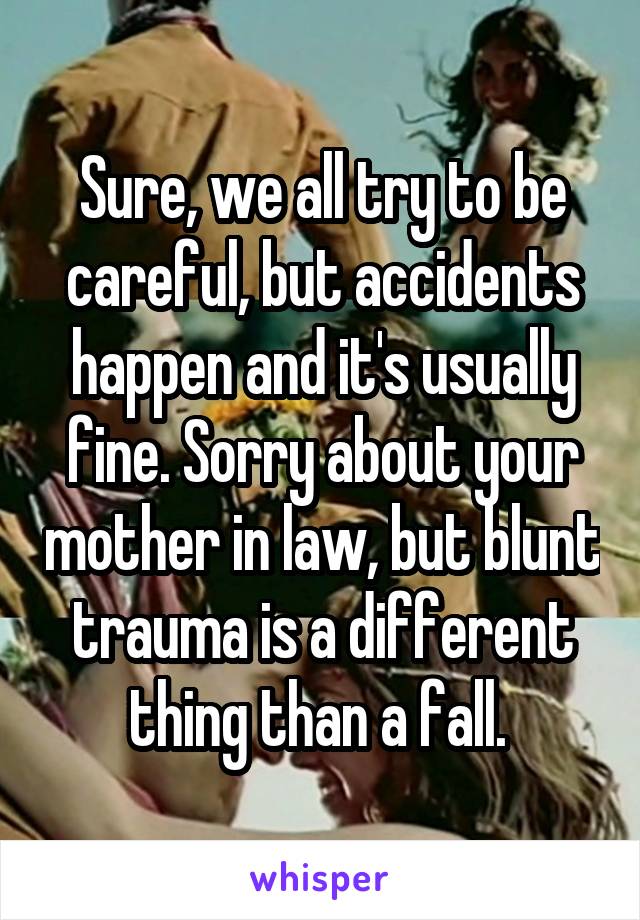 Sure, we all try to be careful, but accidents happen and it's usually fine. Sorry about your mother in law, but blunt trauma is a different thing than a fall. 