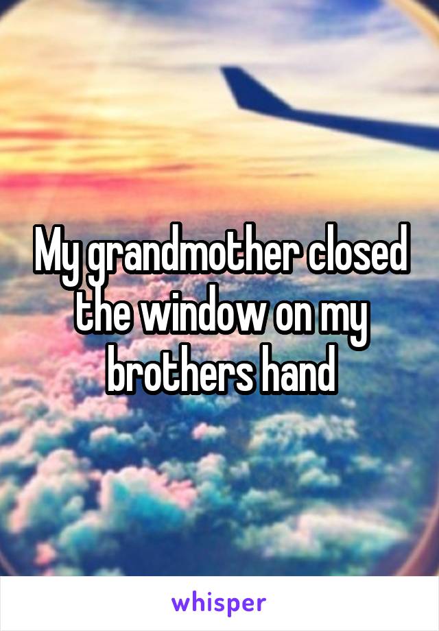 My grandmother closed the window on my brothers hand