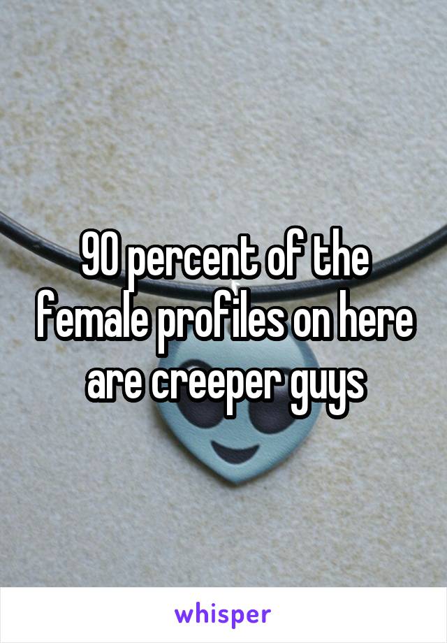 90 percent of the female profiles on here are creeper guys