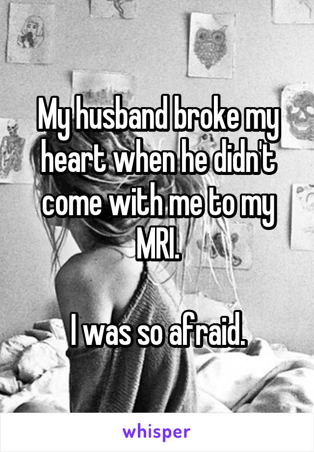 My husband broke my heart when he didn't come with me to my MRI.

I was so afraid.