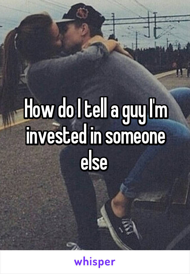 How do I tell a guy I'm invested in someone else 