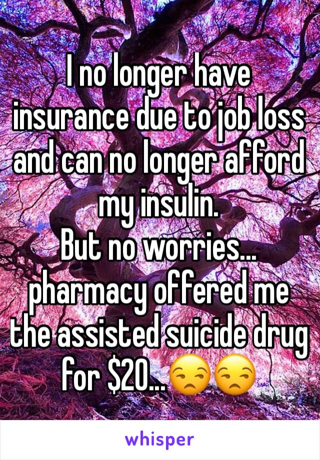 I no longer have insurance due to job loss and can no longer afford my insulin. 
But no worries...
pharmacy offered me the assisted suicide drug for $20...😒😒