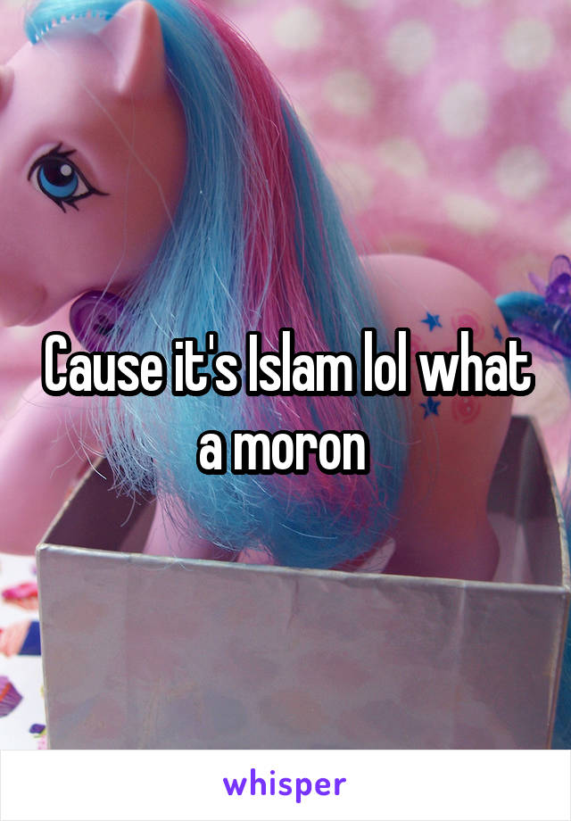 Cause it's Islam lol what a moron 