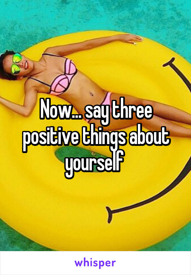 Now... say three positive things about yourself 