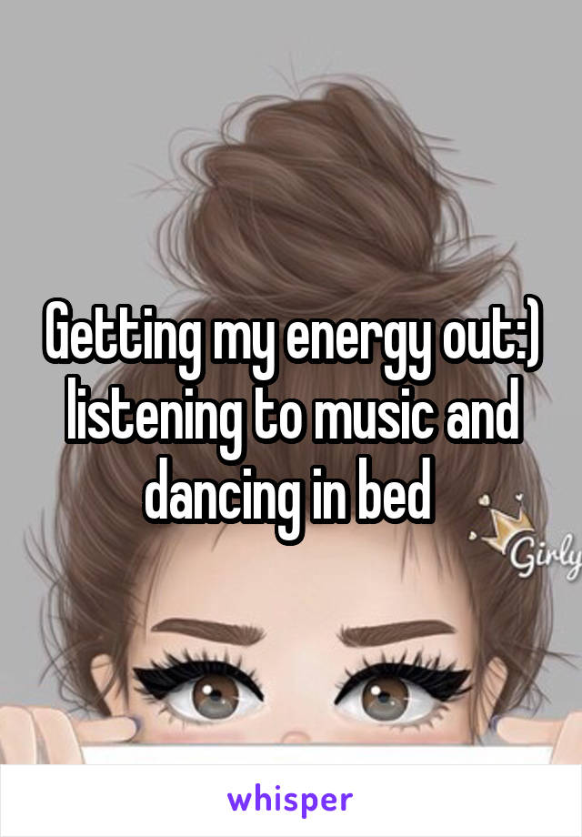 Getting my energy out:) listening to music and dancing in bed 