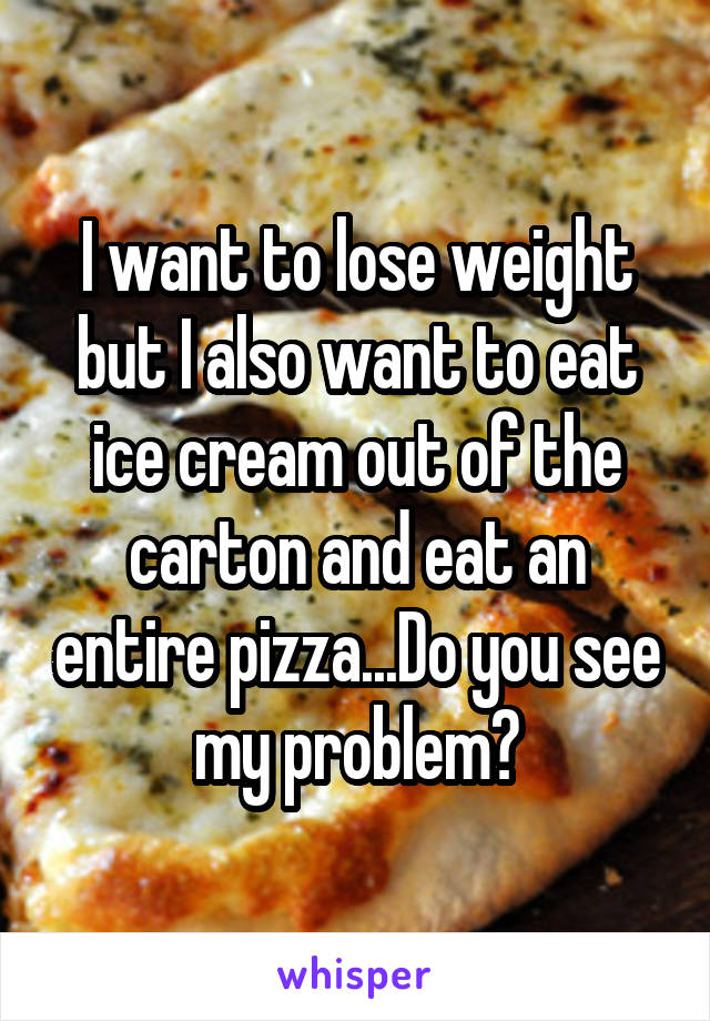 I want to lose weight but I also want to eat ice cream out of the carton and eat an entire pizza...Do you see my problem?