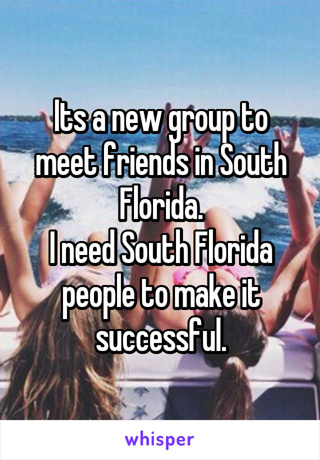 Its a new group to meet friends in South Florida.
I need South Florida people to make it successful.