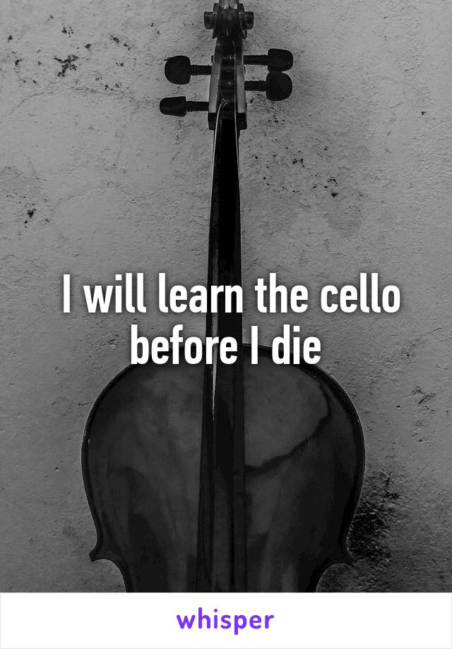  I will learn the cello before I die