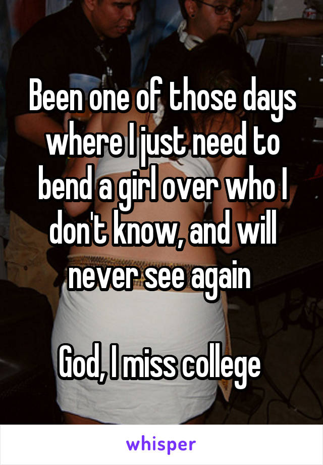 Been one of those days where I just need to bend a girl over who I don't know, and will never see again 

God, I miss college 