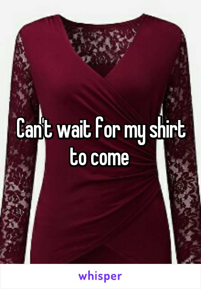 Can't wait for my shirt to come 