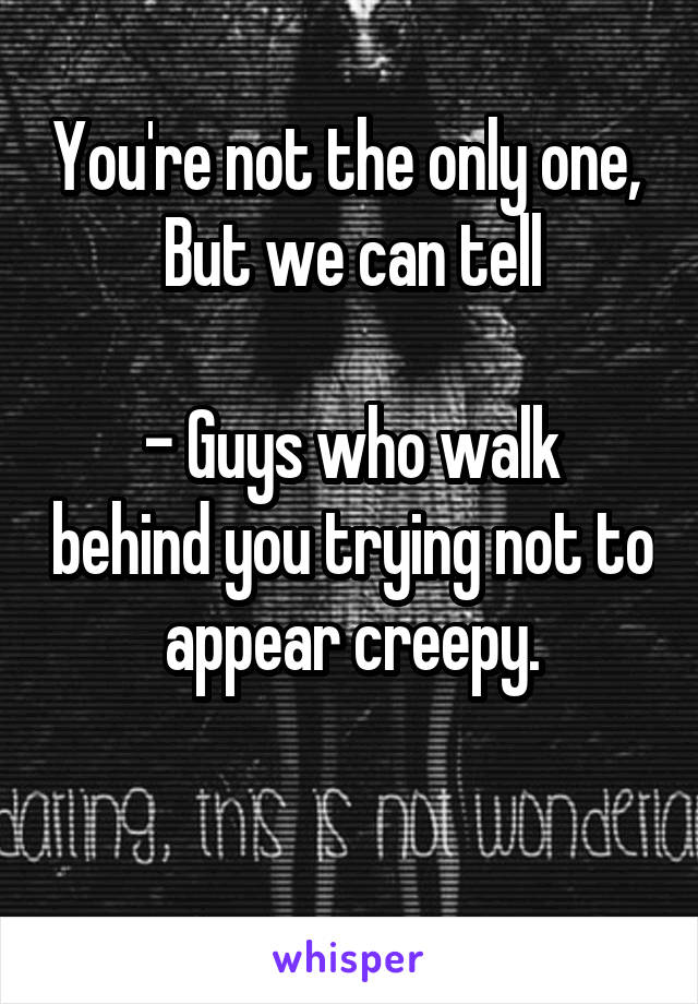 You're not the only one,  But we can tell

- Guys who walk behind you trying not to appear creepy.

