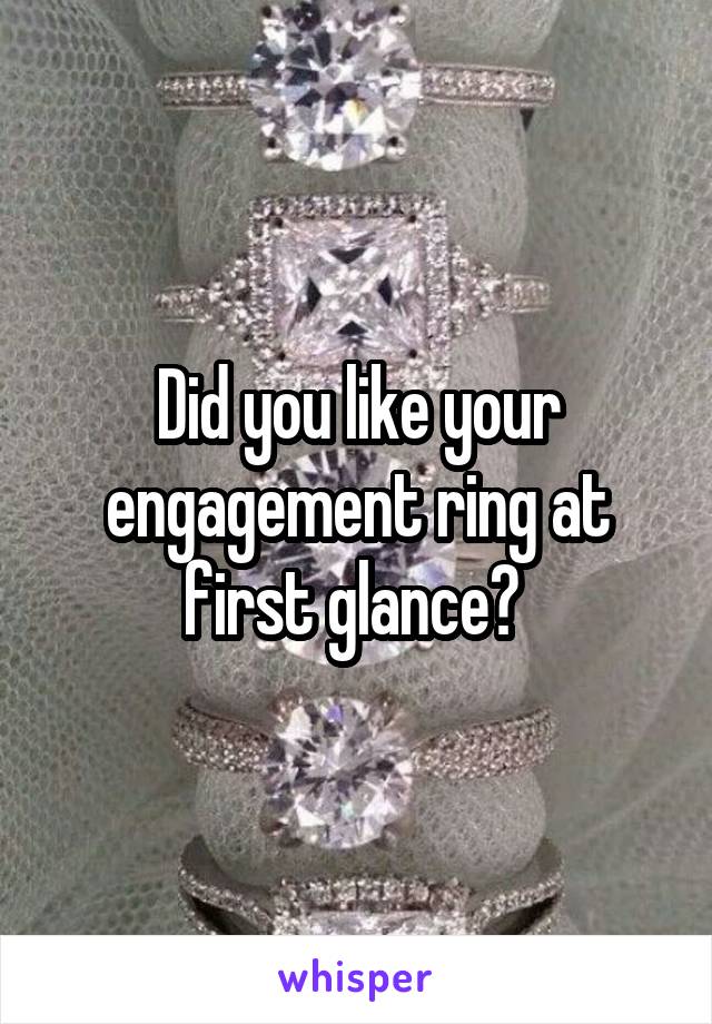 Did you like your engagement ring at first glance? 