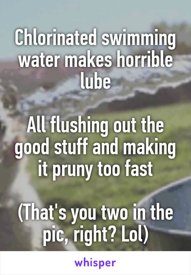 Chlorinated swimming water makes horrible lube

All flushing out the good stuff and making it pruny too fast

(That's you two in the pic, right? Lol)