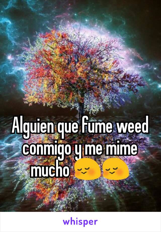 Alguien que fume weed conmigo y me mime mucho 😳😳