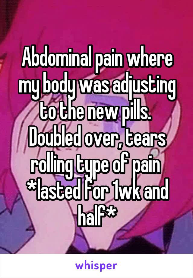 Abdominal pain where my body was adjusting to the new pills. 
Doubled over, tears rolling type of pain 
*lasted for 1wk and half*