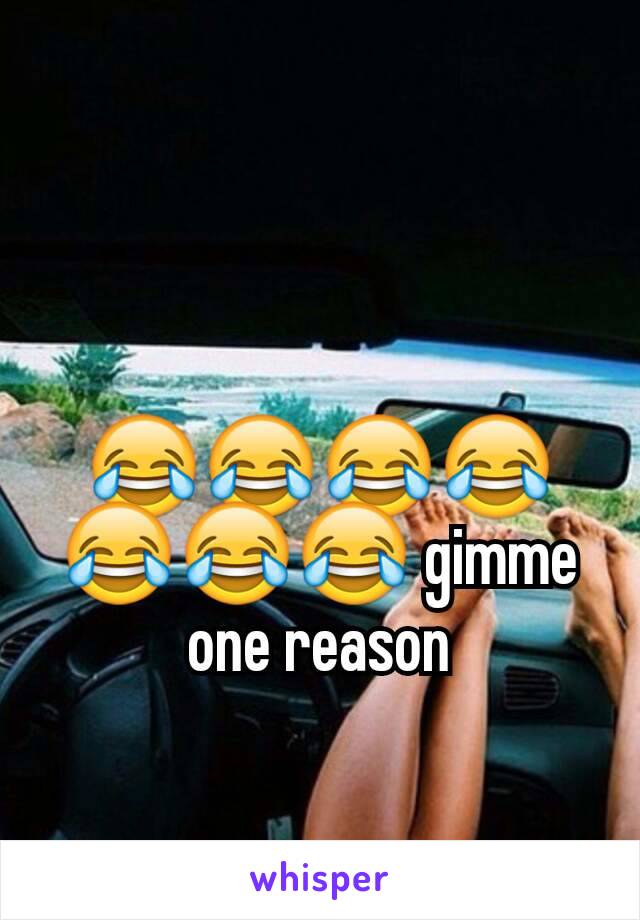 😂😂😂😂😂😂😂 gimme one reason