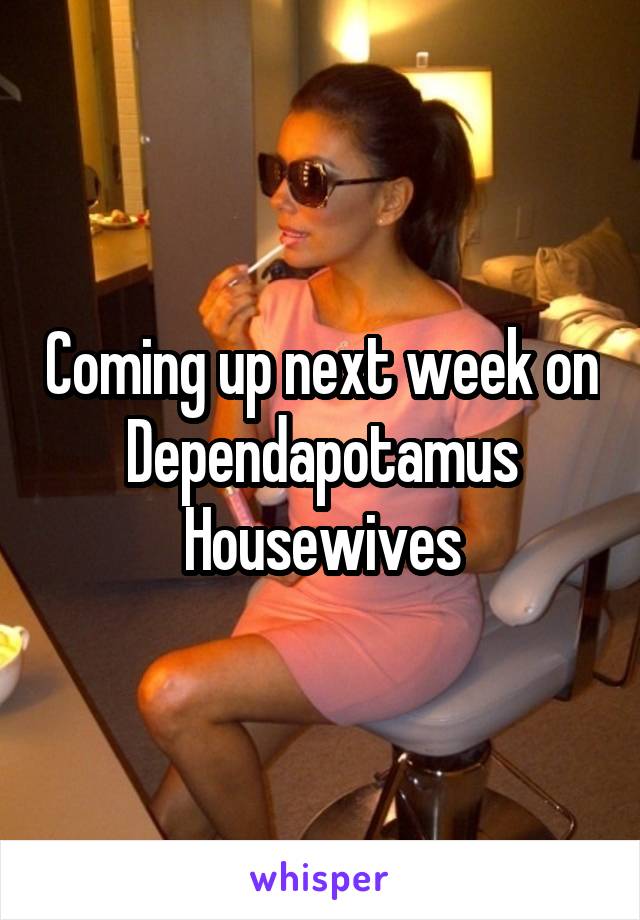 Coming up next week on Dependapotamus Housewives