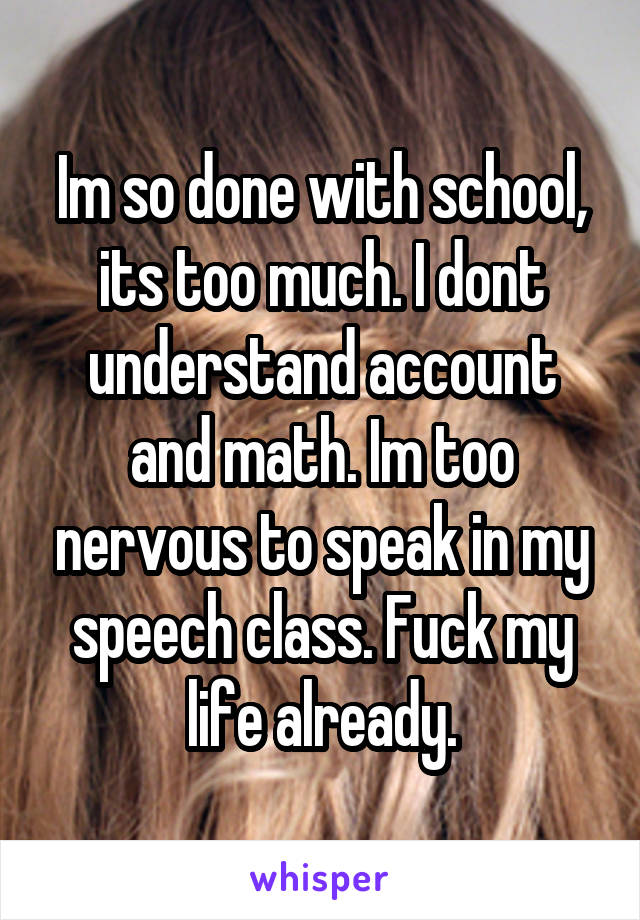 Im so done with school, its too much. I dont understand account and math. Im too nervous to speak in my speech class. Fuck my life already.