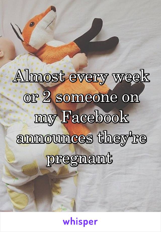 Almost every week or 2 someone on my Facebook announces they're pregnant 