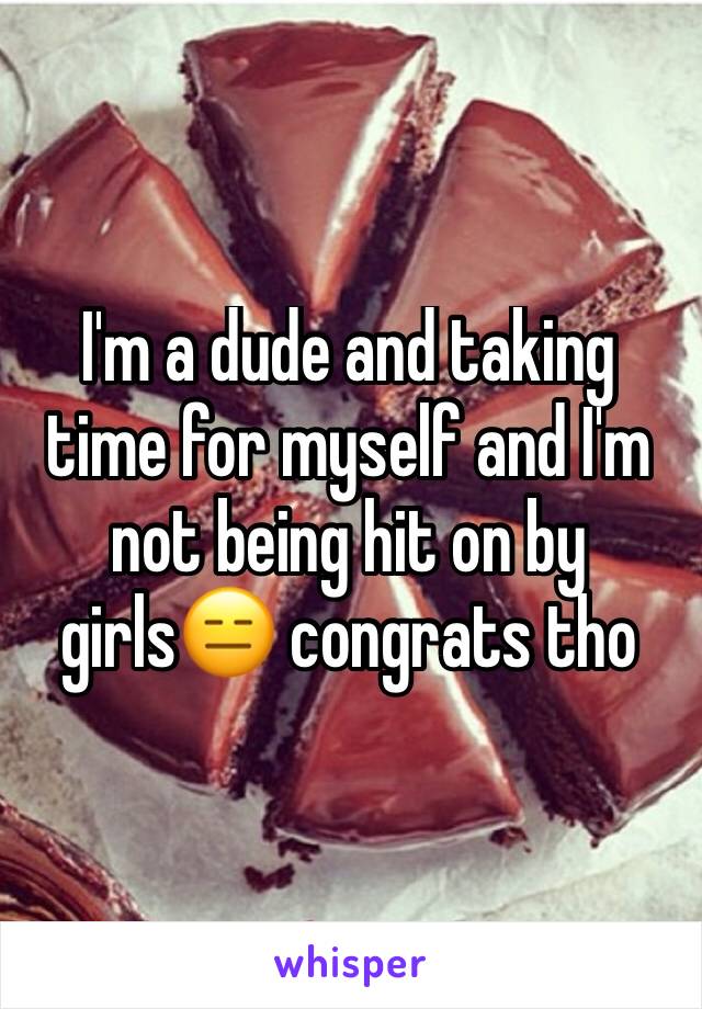 I'm a dude and taking time for myself and I'm not being hit on by girls😑 congrats tho 