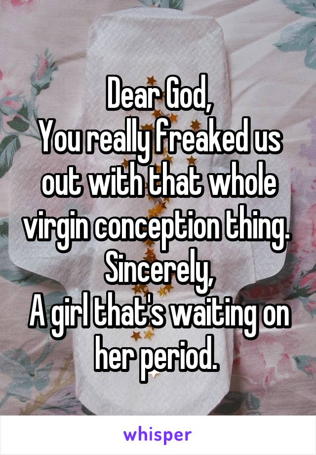 Dear God,
You really freaked us out with that whole virgin conception thing. 
Sincerely,
A girl that's waiting on her period. 