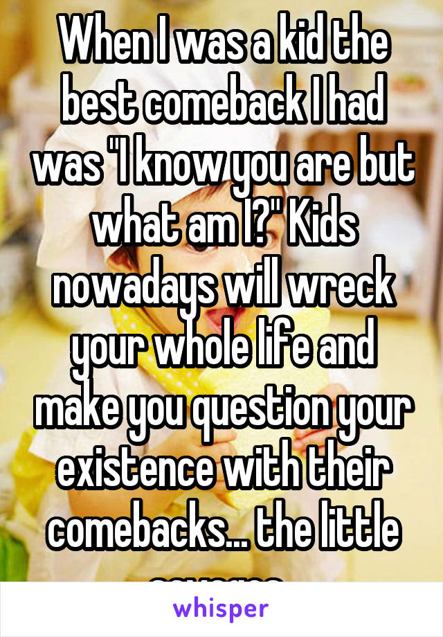 When I was a kid the best comeback I had was "I know you are but what am I?" Kids nowadays will wreck your whole life and make you question your existence with their comebacks... the little savages. 