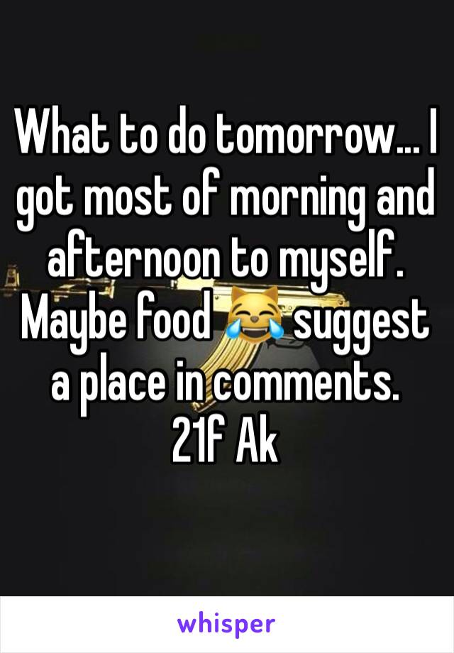 What to do tomorrow... I got most of morning and afternoon to myself. 
Maybe food 😹 suggest a place in comments.
21f Ak