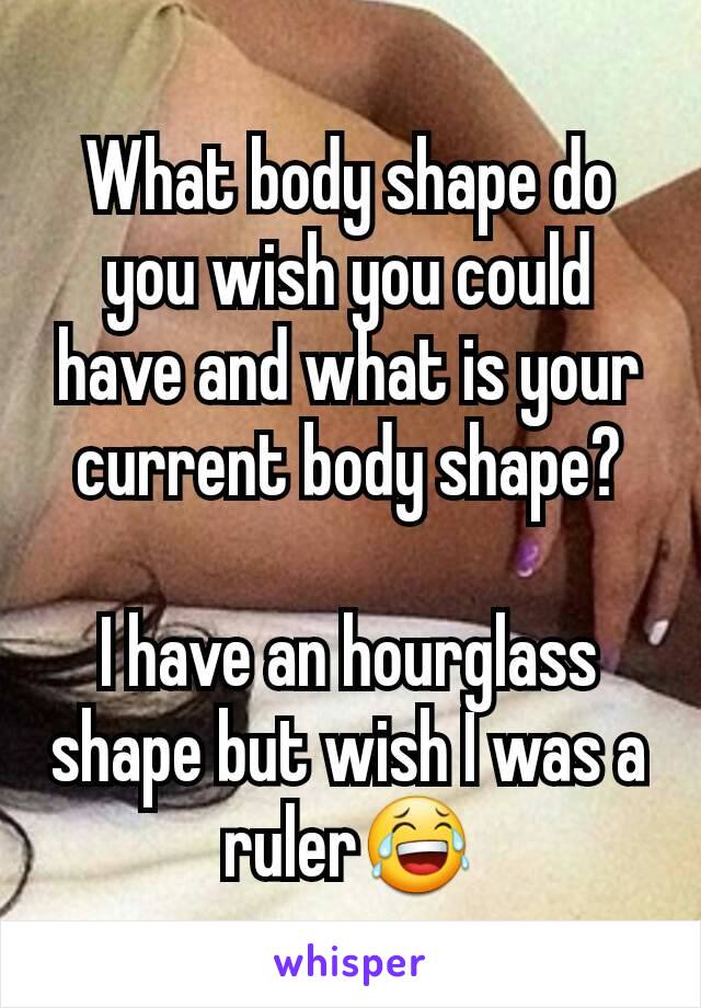 What body shape do you wish you could have and what is your current body shape?

I have an hourglass shape but wish I was a ruler😂