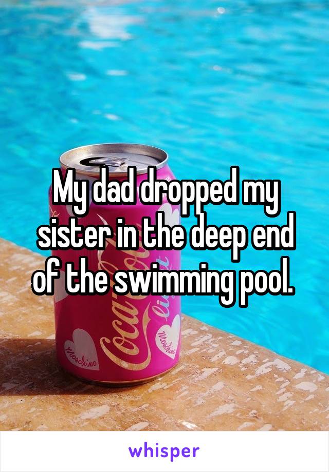 My dad dropped my sister in the deep end of the swimming pool. 