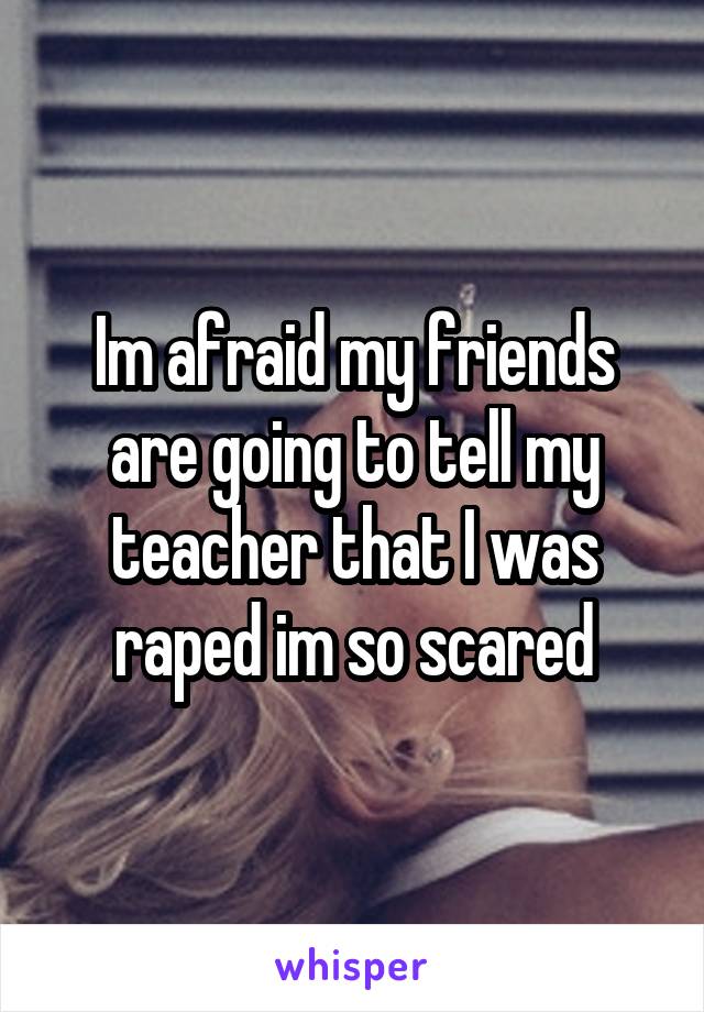 Im afraid my friends are going to tell my teacher that I was raped im so scared