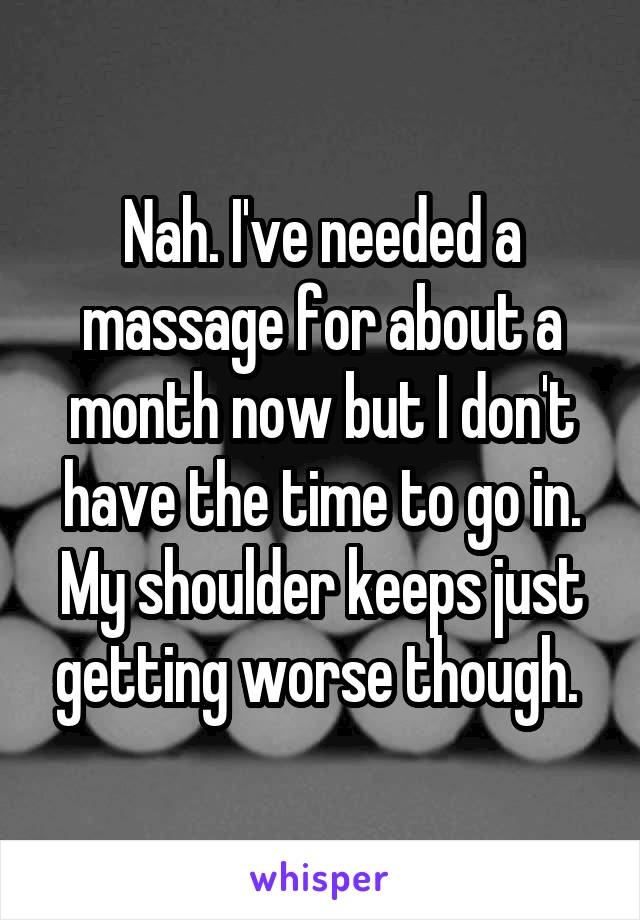 Nah. I've needed a massage for about a month now but I don't have the time to go in. My shoulder keeps just getting worse though. 