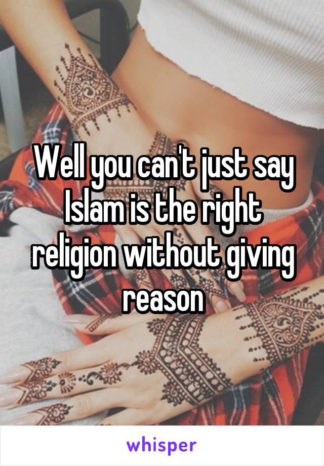 Well you can't just say Islam is the right religion without giving reason