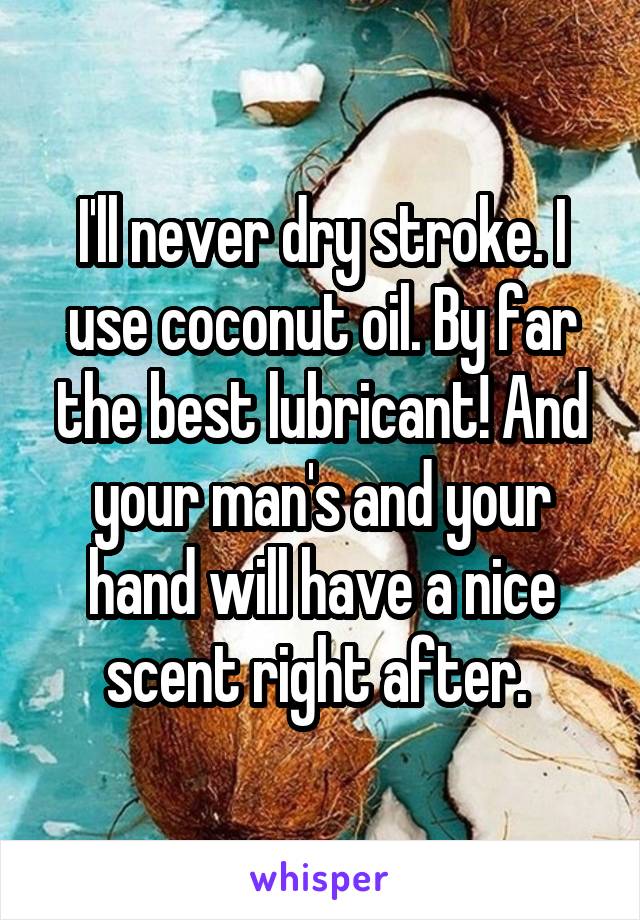 I'll never dry stroke. I use coconut oil. By far the best lubricant! And your man's and your hand will have a nice scent right after. 