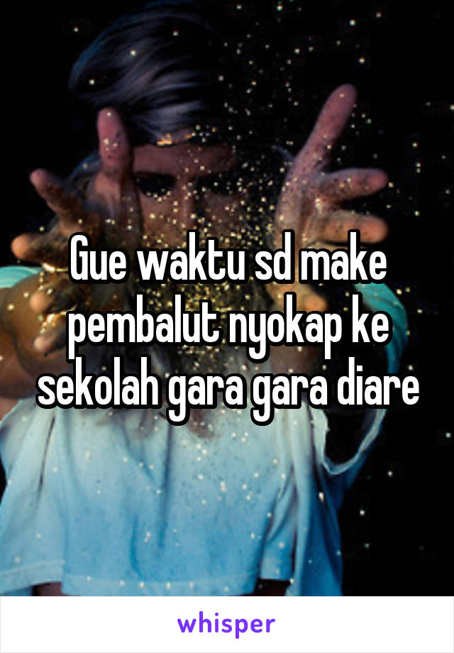 Gue waktu sd make pembalut nyokap ke sekolah gara gara diare