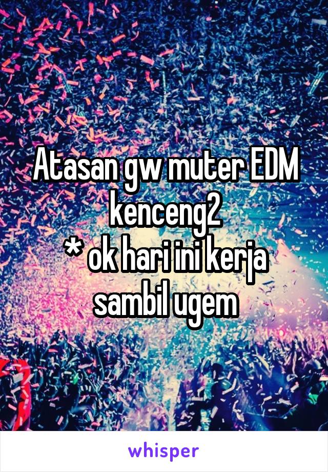 Atasan gw muter EDM kenceng2
* ok hari ini kerja sambil ugem